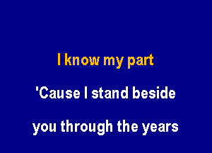 I know my part

'Cause I stand beside

you through the years