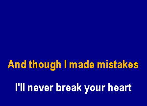 And though I made mistakes

I'll never break your heart