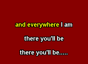 and everywhere I am

there you'll be

there you'll be .....