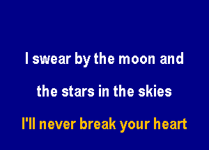 lswear by the moon and

the stars in the skies

I'll never break your heart