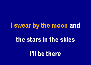 lswear by the moon and

the stars in the skies

I'll be there