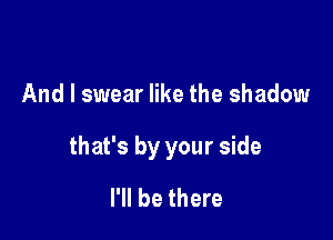 And I swear like the shadow

that's by your side

I'll be there