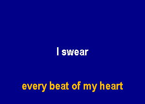 I swear

every beat of my heart