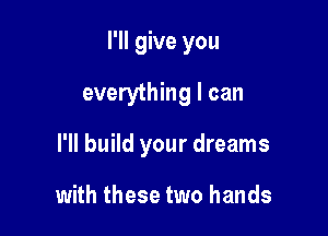 I'll give you

everything I can

I'll build your dreams

with these two hands