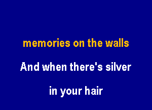 memories on the walls

And when there's silver

in your hair