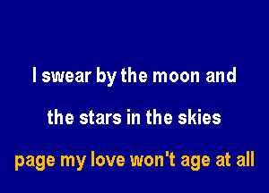 lswear by the moon and

the stars in the skies

page my love won't age at all