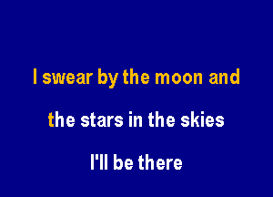 lswear by the moon and

the stars in the skies

I'll be there