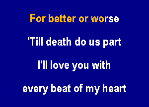 For better or worse
'Till death do us part

I'll love you with

every beat of my heart