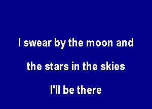 lswear by the moon and

the stars in the skies

I'll be there