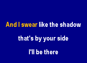 And I swear like the shadow

that's by your side

I'll be there