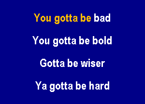 You gotta be bad
You gotta be bold

Gotta be wiser

Ya gotta be hard