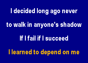 I decided long ago never
to walk in anyone's shadow

If I fail if I succeed

llearned to depend on me