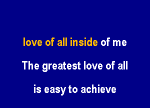 love of all inside of me

The greatest love of all

is easy to achieve