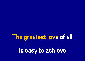 The greatest love of all

is easy to achieve