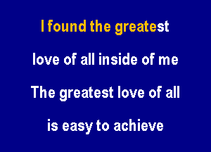 lfound the greatest

love of all inside of me
The greatest love of all

is easy to achieve