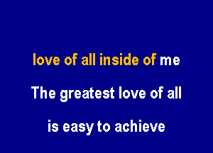 love of all inside of me

The greatest love of all

is easy to achieve