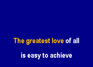 The greatest love of all

is easy to achieve