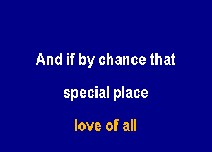And if by chance that

special place

love of all