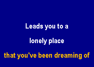 Leads you to a

lonely place

that you've been dreaming of