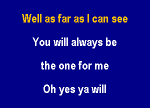 Well as far as I can see
You will always be

the one for me

Oh yes ya will