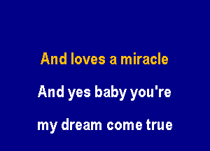 And loves a miracle

And yes baby you're

my dream come true