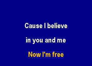 Cause I believe

in you and me

Now I'm free