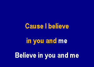 Cause I believe

in you and me

Believe in you and me
