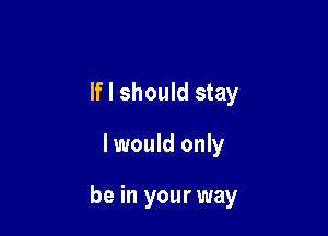 If I should stay

I would only

be in your way