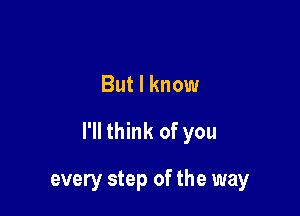 But I know

I'll think of you

every step of the way