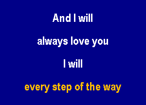 And I will

always love you

I will

every step of the way