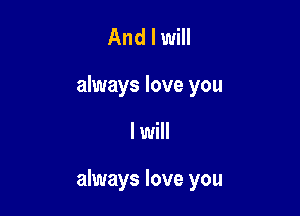 And I will

always love you

I will

always love you