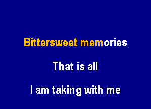 Bittersweet memories

That is all

I am taking with me