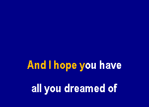 And I hope you have

all you dreamed of