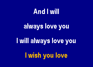 And I will

always love you

I will always love you

I wish you love