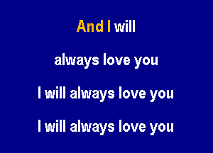 And I will
always love you

I will always love you

I will always love you