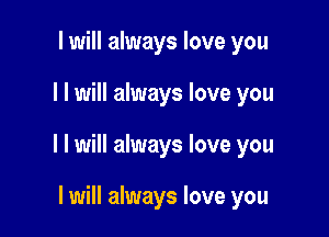 I will always love you

I I will always love you

I I will always love you

I will always love you