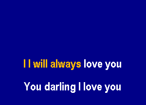 l I will always love you

You darling I love you