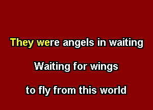 They were angels in waiting

Waiting for wings

to fly from this world