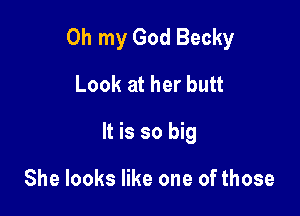 Oh my God Becky

Look at her butt
It is so big

She looks like one of those