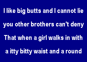 I like big butts and I cannot lie
you other brothers can't deny
That when a girl walks in with

a itty bitty waist and a round