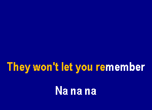 They won't let you remember

Nanana