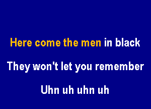 Here come the men in black

They won't let you remember

Uhn uh uhn uh