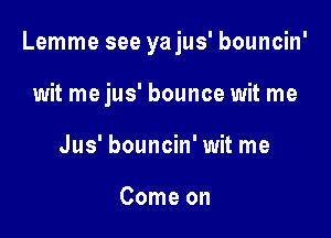 Lemme see yajus' bouncin'

wit mejus' bounce wit me
Jus' bouncin' wit me

Come on