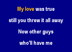 My love was true

still you threw it all away

Now other guys

who'll have me