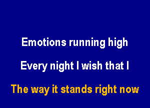 Emotions running high

Every night I wish that l

The way it stands right now