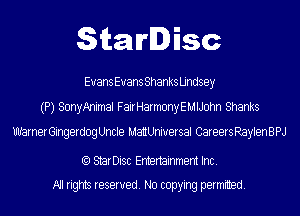 StarDisc

Evans Evans Shanks Lindsey
(P) SonyAnimal FairHarmonyEMlJohn Shanks
WarnerGingerdog Uncle MattUniuersal Careers RaylenBPJ

(Q StarDisc Entertainmem Inc.
All rights reserved. No copying permitted.