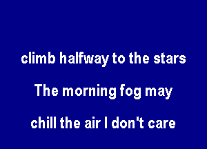 climb halfway to the stars

The morning fog may

chill the air I don't care