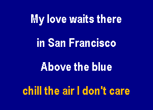My love waits there

in San Francisco
Above the blue

chill the air I don't care