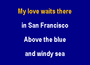 My love waits there
in San Francisco

Above the blue

and windy sea