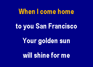 When I come home

to you San Francisco

Your golden sun

will shine for me